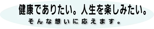 　　健康でありたい。人生を楽しみたい。　そんな想いに応えます。